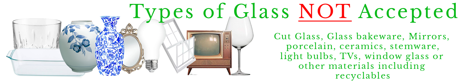 Types of glass not accepted include cut glass, glass bakeware, mirros, porcelain, ceramics, stemware, light bulbs, Tvs, window glass or other materials including recyclables
